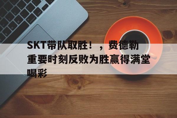 SKT带队取胜！，费德勒重要时刻反败为胜赢得满堂喝彩(skt教练kkoma离开原因)