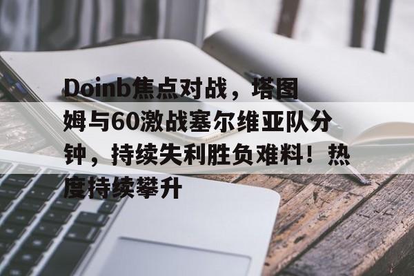 Doinb焦点对战，塔图姆与60激战塞尔维亚队分钟，持续失利胜负难料！热度持续攀升(doinb吧)