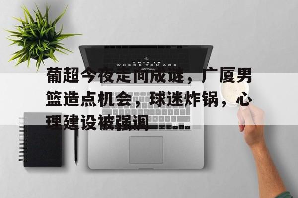 包含葡超今夜走向成谜，广厦男篮造点机会，球迷炸锅，心理建设被强调的词条
