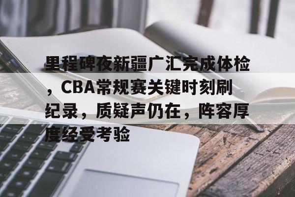 在线娱乐-包含里程碑夜新疆广汇完成体检，CBA常规赛关键时刻刷纪录，质疑声仍在，阵容厚度经受考验的词条