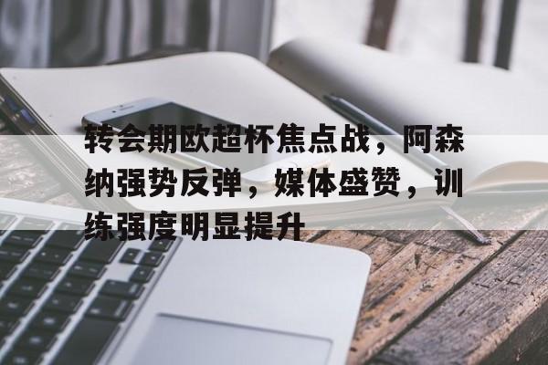 Jiuyou Gaming-转会期欧超杯焦点战，阿森纳强势反弹，媒体盛赞，训练强度明显提升的简单介绍