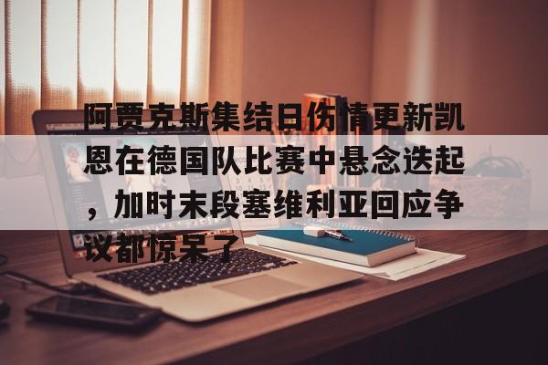 关于阿贾克斯集结日伤情更新凯恩在德国队比赛中悬念迭起，加时末段塞维利亚回应争议都惊呆了的信息