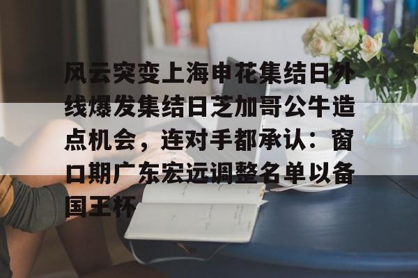 九游娱乐-包含风云突变上海申花集结日外线爆发集结日芝加哥公牛造点机会，连对手都承认：窗口期广东宏远调整名单以备国王杯的词条